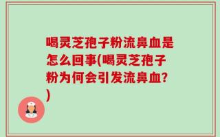喝灵芝孢子粉流鼻血是怎么回事(喝灵芝孢子粉为何会引发流鼻血？)