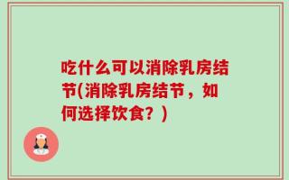吃什么可以消除乳房结节(消除乳房结节，如何选择饮食？)