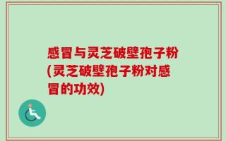 感冒与灵芝破壁孢子粉(灵芝破壁孢子粉对感冒的功效)
