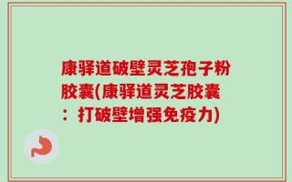 康驿道破壁灵芝孢子粉胶囊(康驿道灵芝胶囊：打破壁增强免疫力)