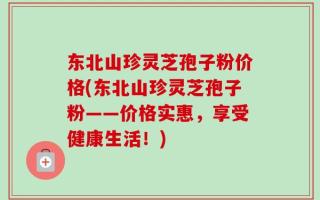 东北山珍灵芝孢子粉价格(东北山珍灵芝孢子粉——价格实惠，享受健康生活！)