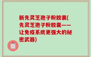新先灵芝孢子粉胶囊(先灵芝孢子粉胶囊——让免疫系统更强大的秘密武器)