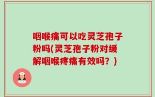 咽喉痛可以吃灵芝孢子粉吗(灵芝孢子粉对缓解咽喉疼痛有效吗？)