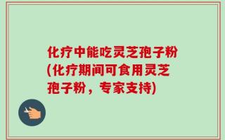 化疗中能吃灵芝孢子粉(化疗期间可食用灵芝孢子粉，专家支持)
