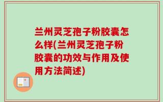 兰州灵芝孢子粉胶囊怎么样(兰州灵芝孢子粉胶囊的功效与作用及使用方法简述)
