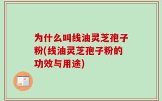 为什么叫线油灵芝孢子粉(线油灵芝孢子粉的功效与用途)