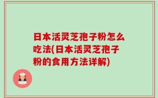 日本活灵芝孢子粉怎么吃法(日本活灵芝孢子粉的食用方法详解)