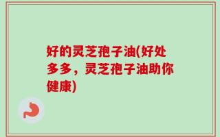 好的灵芝孢子油(好处多多，灵芝孢子油助你健康)