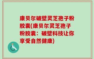 康贝尔破壁灵芝孢子粉胶囊(康贝尔灵芝孢子粉胶囊：破壁科技让你享受自然健康)