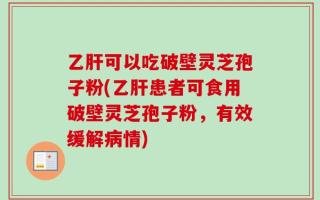 乙肝可以吃破壁灵芝孢子粉(乙肝患者可食用破壁灵芝孢子粉，有效缓解病情)