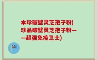 本珍破壁灵芝孢子粉(珍品破壁灵芝孢子粉——超强免疫卫士)