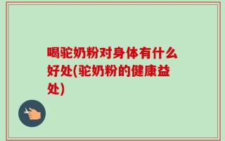 喝驼奶粉对身体有什么好处(驼奶粉的健康益处)