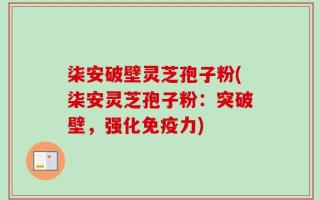 柒安破壁灵芝孢子粉(柒安灵芝孢子粉：突破壁，强化免疫力)