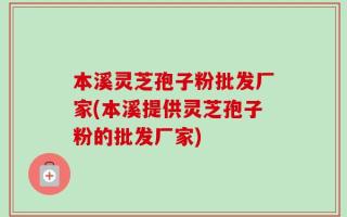 本溪灵芝孢子粉批发厂家(本溪提供灵芝孢子粉的批发厂家)