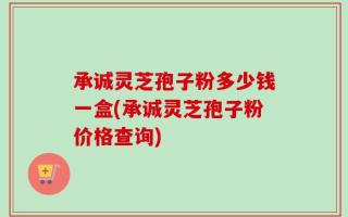 承诚灵芝孢子粉多少钱一盒(承诚灵芝孢子粉价格查询)
