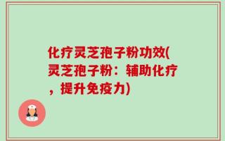 化疗灵芝孢子粉功效(灵芝孢子粉：辅助化疗，提升免疫力)