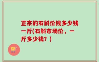 正宗的石斛价钱多少钱一斤(石斛市场价，一斤多少钱？)