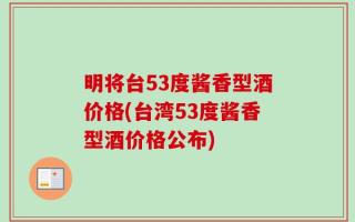 明将台53度酱香型酒价格(台湾53度酱香型酒价格公布)