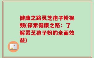 健康之路灵芝孢子粉视频(探索健康之路：了解灵芝孢子粉的全面效益)