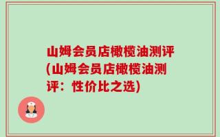 山姆会员店橄榄油测评(山姆会员店橄榄油测评：性价比之选)