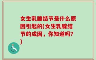 女生乳腺结节是什么原因引起的(女生乳腺结节的成因，你知道吗？)