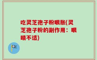 吃灵芝孢子粉眼胀(灵芝孢子粉的副作用：眼睛不适)