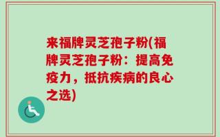 来福牌灵芝孢子粉(福牌灵芝孢子粉：提高免疫力，抵抗疾病的良心之选)