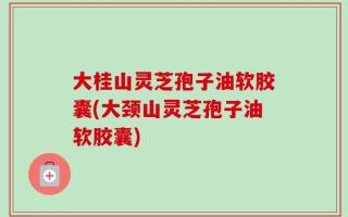 大桂山灵芝孢子油软胶囊(大颈山灵芝孢子油软胶囊)