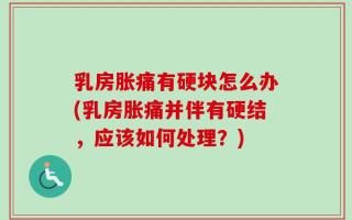 乳房胀痛有硬块怎么办(乳房胀痛并伴有硬结，应该如何处理？)