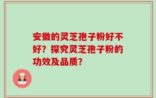 安徽的灵芝孢子粉好不好？探究灵芝孢子粉的功效及品质？