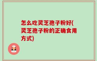 怎么吃灵芝孢子粉好(灵芝孢子粉的正确食用方式)