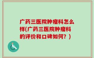 广药三医院肿瘤科怎么样(广药三医院肿瘤科的评价和口碑如何？)