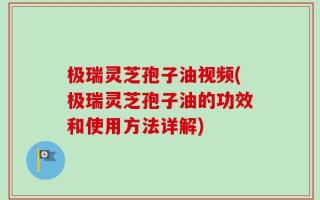 极瑞灵芝孢子油视频(极瑞灵芝孢子油的功效和使用方法详解)