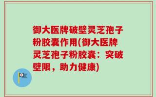 御大医牌破壁灵芝孢子粉胶囊作用(御大医牌灵芝孢子粉胶囊：突破壁限，助力健康)