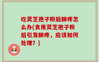 吃灵芝孢子粉后肺疼怎么办(食用灵芝孢子粉后引发肺疼，应该如何处理？)