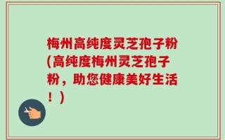梅州高纯度灵芝孢子粉(高纯度梅州灵芝孢子粉，助您健康美好生活！)