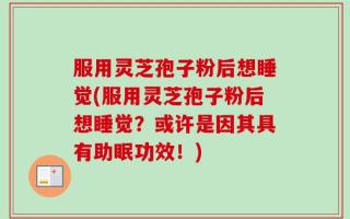 服用灵芝孢子粉后想睡觉(服用灵芝孢子粉后想睡觉？或许是因其具有助眠功效！)
