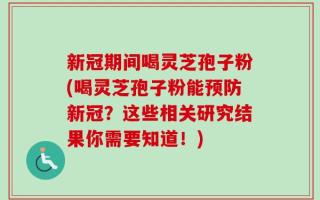 新冠期间喝灵芝孢子粉(喝灵芝孢子粉能预防新冠？这些相关研究结果你需要知道！)