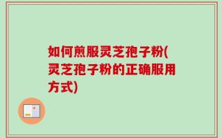 如何煎服灵芝孢子粉(灵芝孢子粉的正确服用方式)