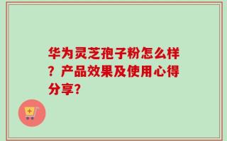 华为灵芝孢子粉怎么样？产品效果及使用心得分享？