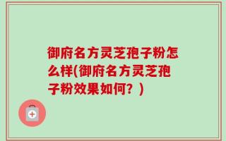 御府名方灵芝孢子粉怎么样(御府名方灵芝孢子粉效果如何？)