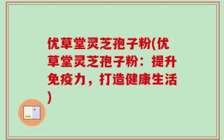 优草堂灵芝孢子粉(优草堂灵芝孢子粉：提升免疫力，打造健康生活)