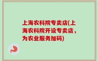 上海农科院专卖店(上海农科院开设专卖店，为农业服务加码)