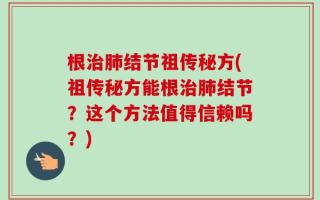 根治肺结节祖传秘方(祖传秘方能根治肺结节？这个方法值得信赖吗？)