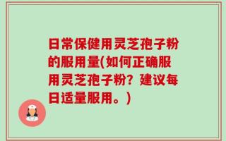 日常保健用灵芝孢子粉的服用量(如何正确服用灵芝孢子粉？建议每日适量服用。)