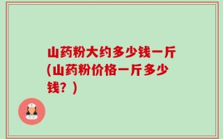 山药粉大约多少钱一斤(山药粉价格一斤多少钱？)