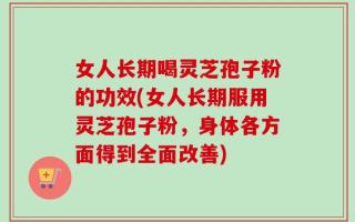 女人长期喝灵芝孢子粉的功效(女人长期服用灵芝孢子粉，身体各方面得到全面改善)