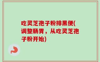 吃灵芝孢子粉排黑便(调整肠胃，从吃灵芝孢子粉开始)