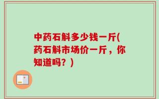中药石斛多少钱一斤(药石斛市场价一斤，你知道吗？)