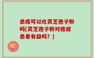 患癌可以吃灵芝孢子粉吗(灵芝孢子粉对癌症患者有益吗？)